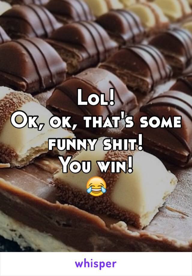 Lol!
Ok, ok, that's some funny shit!
You win!
😂