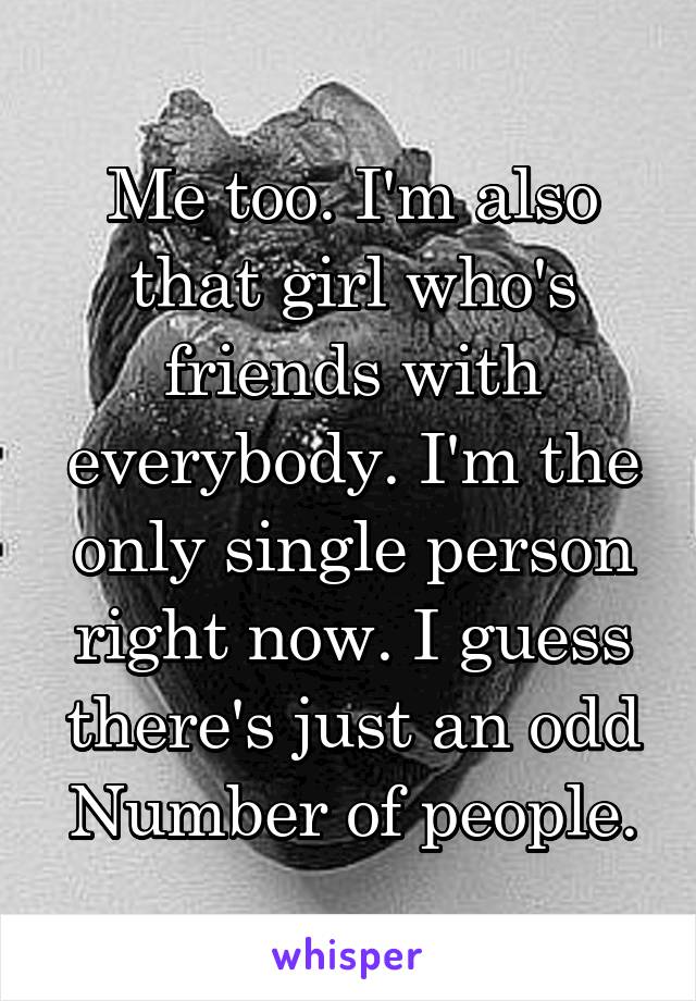 Me too. I'm also that girl who's friends with everybody. I'm the only single person right now. I guess there's just an odd Number of people.