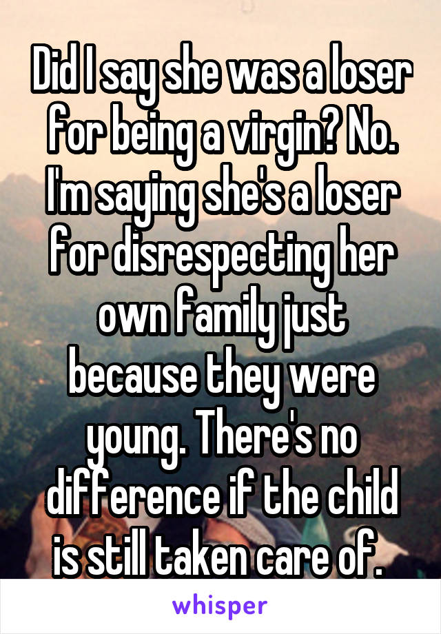 Did I say she was a loser for being a virgin? No. I'm saying she's a loser for disrespecting her own family just because they were young. There's no difference if the child is still taken care of. 