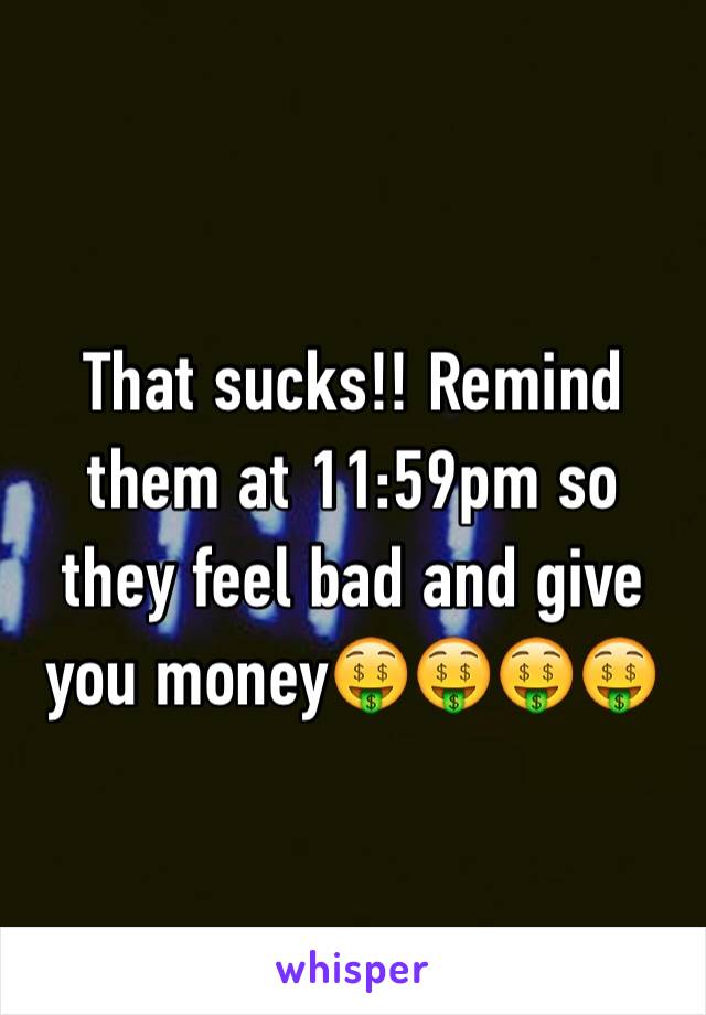 That sucks!! Remind them at 11:59pm so they feel bad and give you money🤑🤑🤑🤑