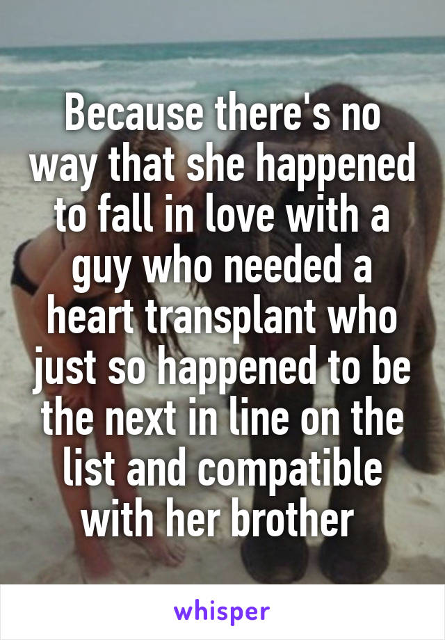 Because there's no way that she happened to fall in love with a guy who needed a heart transplant who just so happened to be the next in line on the list and compatible with her brother 