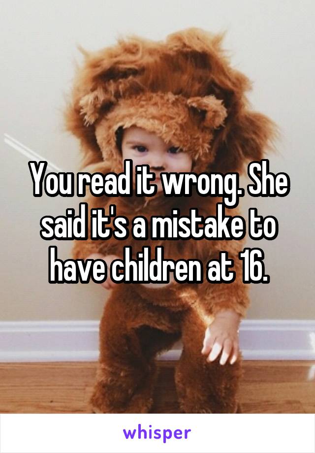 You read it wrong. She said it's a mistake to have children at 16.