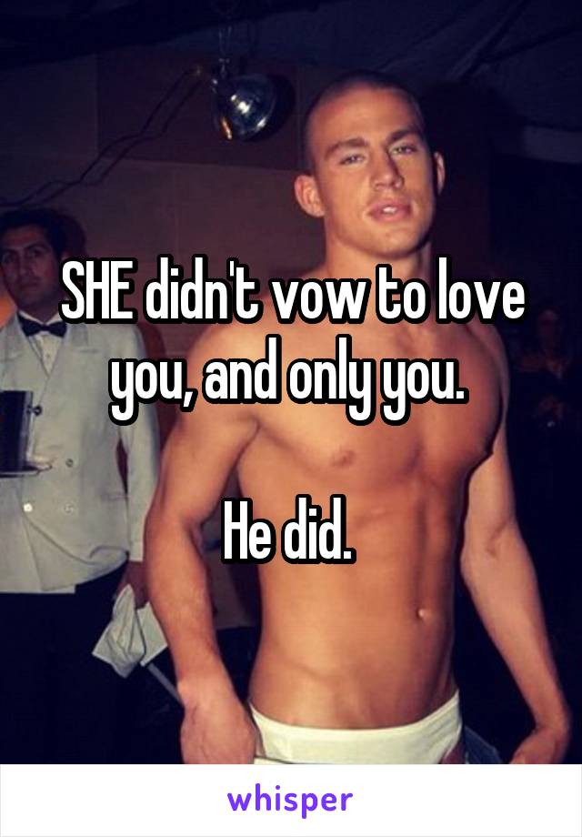 SHE didn't vow to love you, and only you. 

He did. 