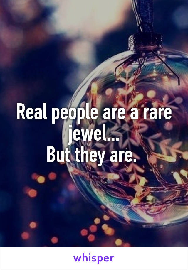 Real people are a rare jewel...
But they are. 