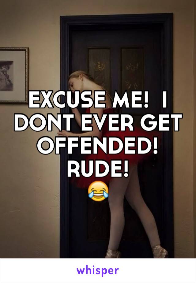 EXCUSE ME!  I DONT EVER GET OFFENDED!  RUDE!
😂