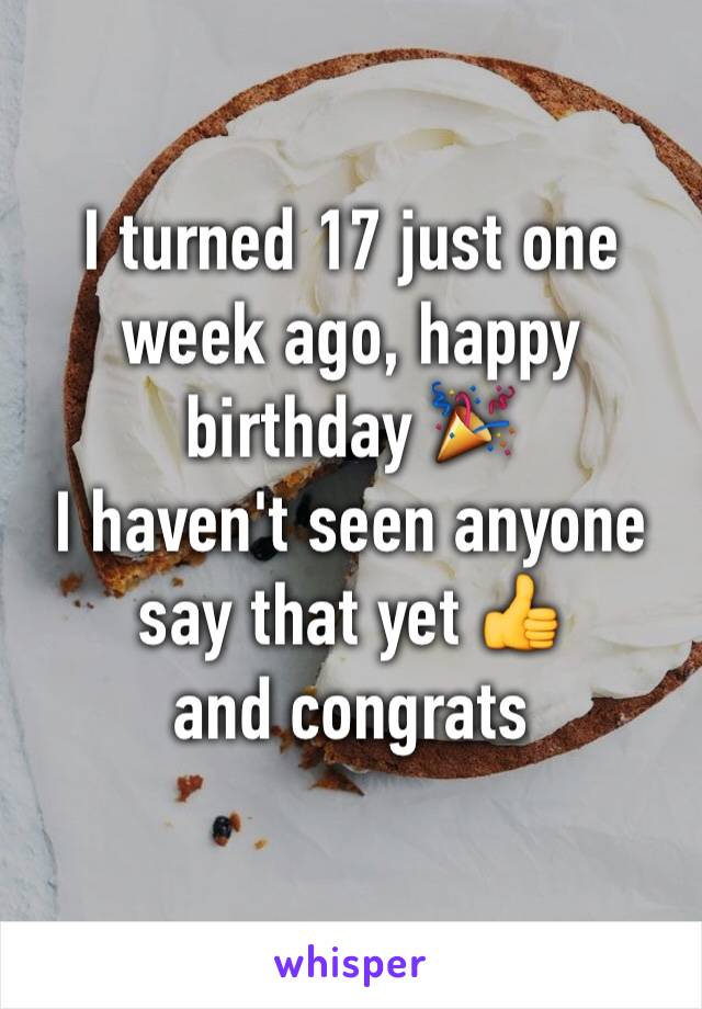 I turned 17 just one week ago, happy birthday 🎉
I haven't seen anyone say that yet 👍 
and congrats
