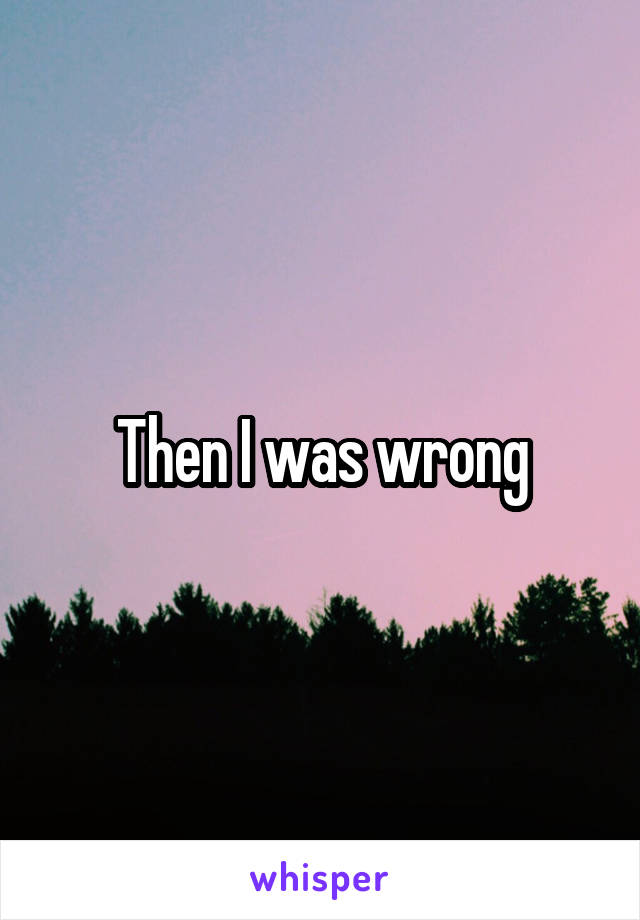 Then I was wrong