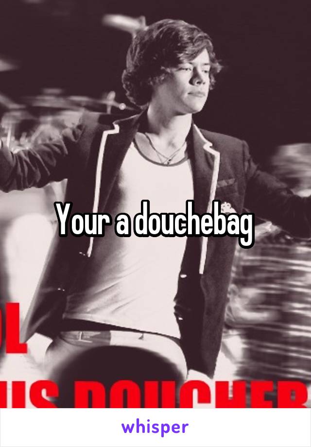 Your a douchebag 