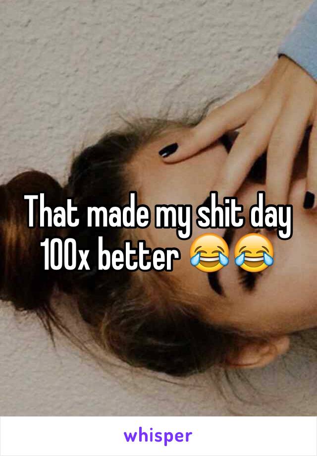 That made my shit day 100x better 😂😂