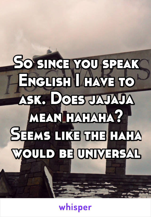 So since you speak English I have to ask. Does jajaja mean hahaha? Seems like the haha would be universal