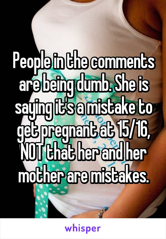 People in the comments are being dumb. She is saying it's a mistake to get pregnant at 15/16, NOT that her and her mother are mistakes.