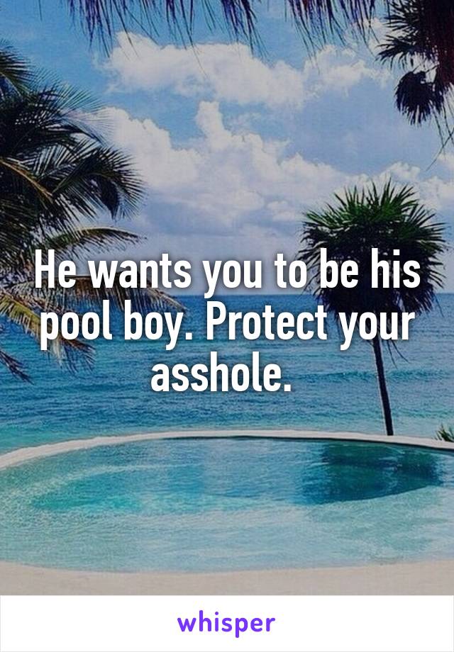 He wants you to be his pool boy. Protect your asshole. 