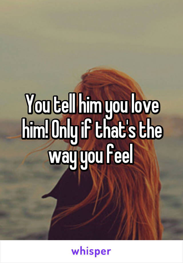 You tell him you love him! Only if that's the way you feel 