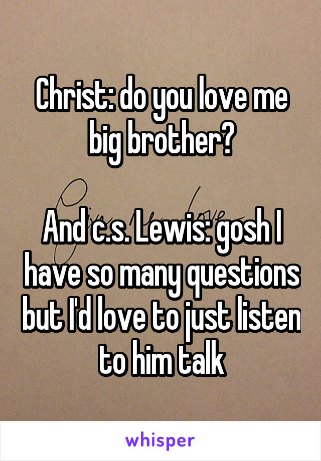 Christ: do you love me big brother?

And c.s. Lewis: gosh I have so many questions but I'd love to just listen to him talk