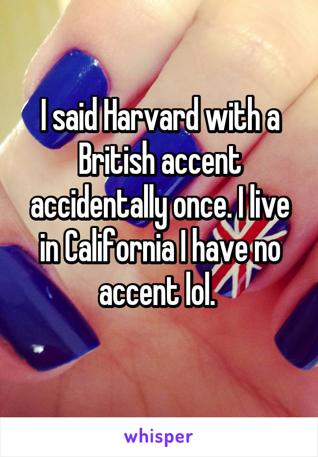 I said Harvard with a British accent accidentally once. I live in California I have no accent lol. 
