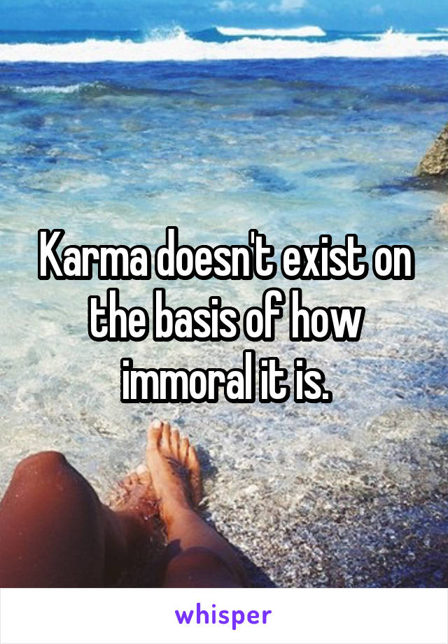 Karma doesn't exist on the basis of how immoral it is.