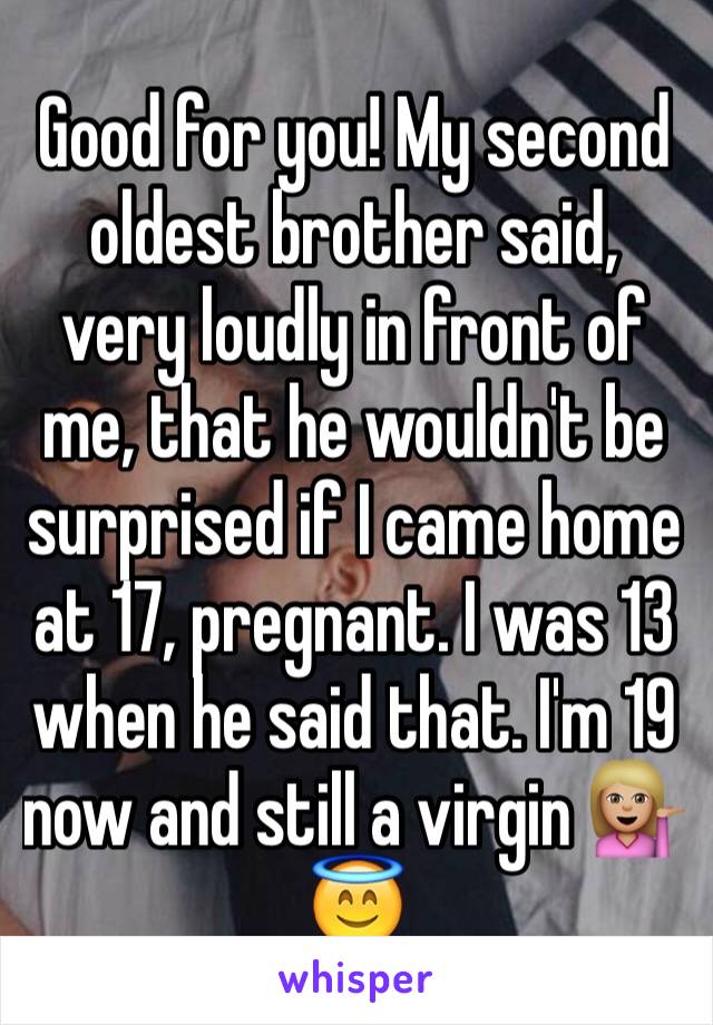 Good for you! My second oldest brother said, very loudly in front of me, that he wouldn't be surprised if I came home at 17, pregnant. I was 13 when he said that. I'm 19 now and still a virgin 💁🏼😇