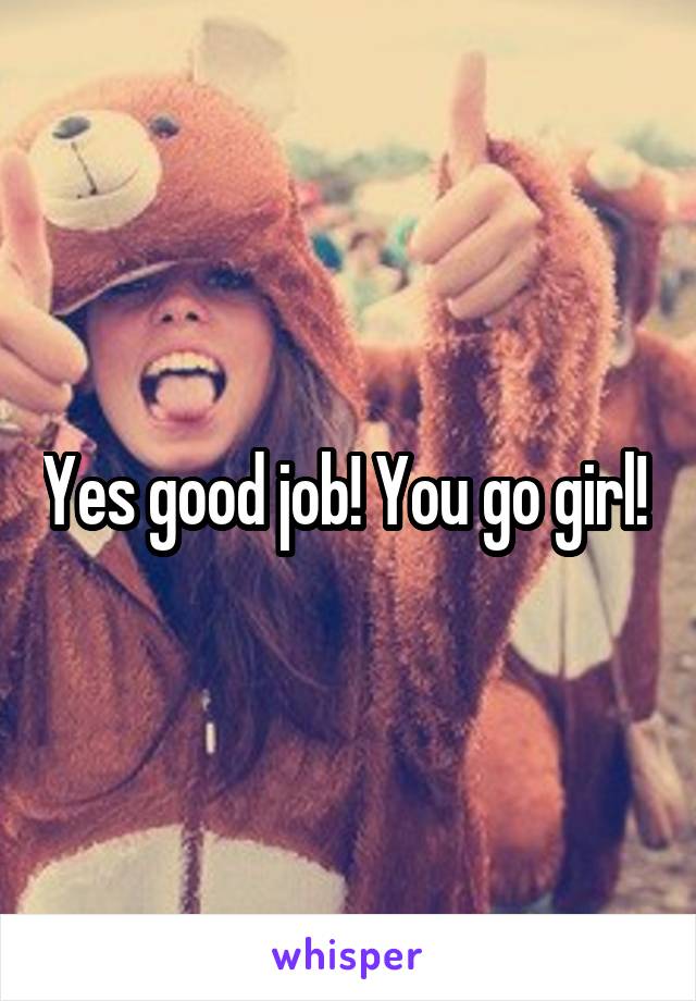 Yes good job! You go girl! 