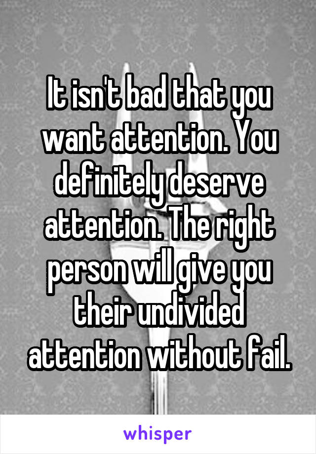 It isn't bad that you want attention. You definitely deserve attention. The right person will give you their undivided attention without fail.