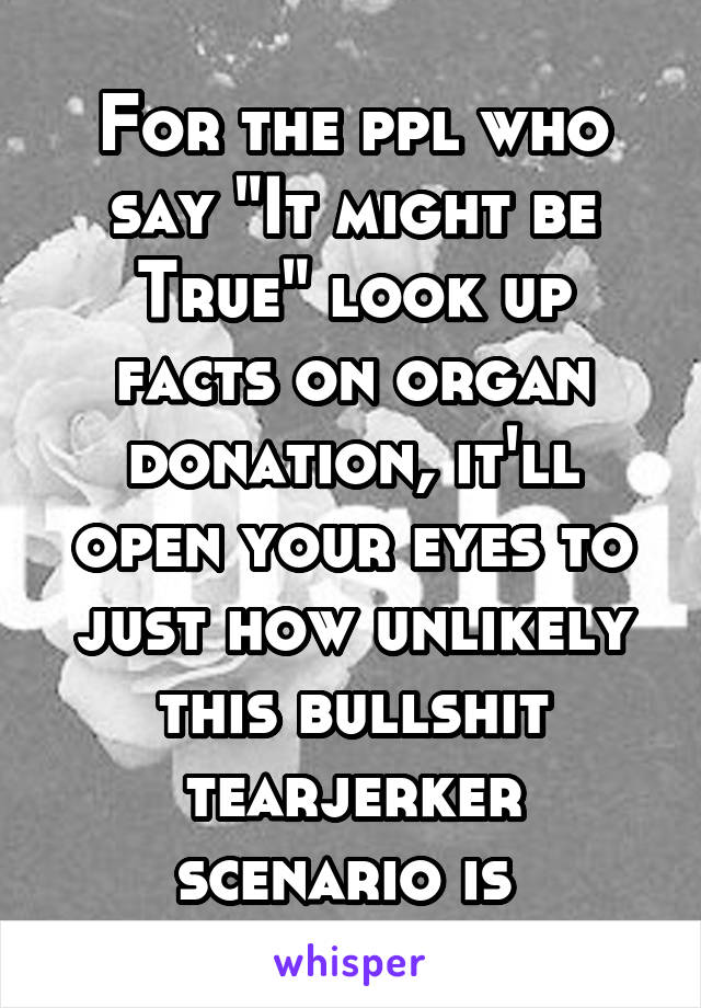 For the ppl who say "It might be True" look up facts on organ donation, it'll open your eyes to just how unlikely this bullshit tearjerker scenario is 
