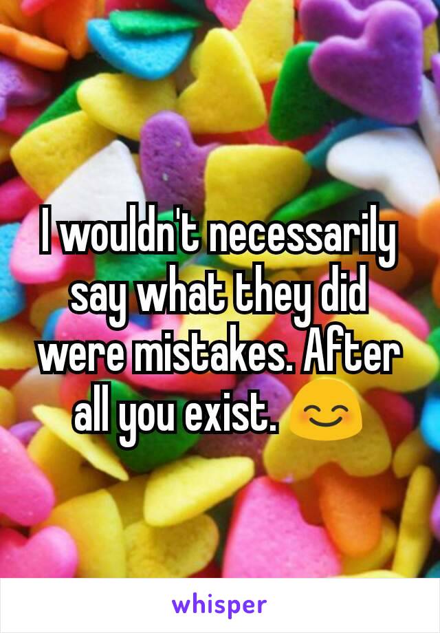 I wouldn't necessarily say what they did were mistakes. After all you exist. 😊