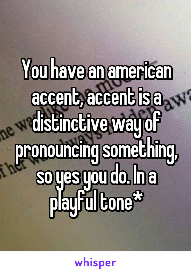 You have an american accent, accent is a distinctive way of pronouncing something, so yes you do. In a playful tone*