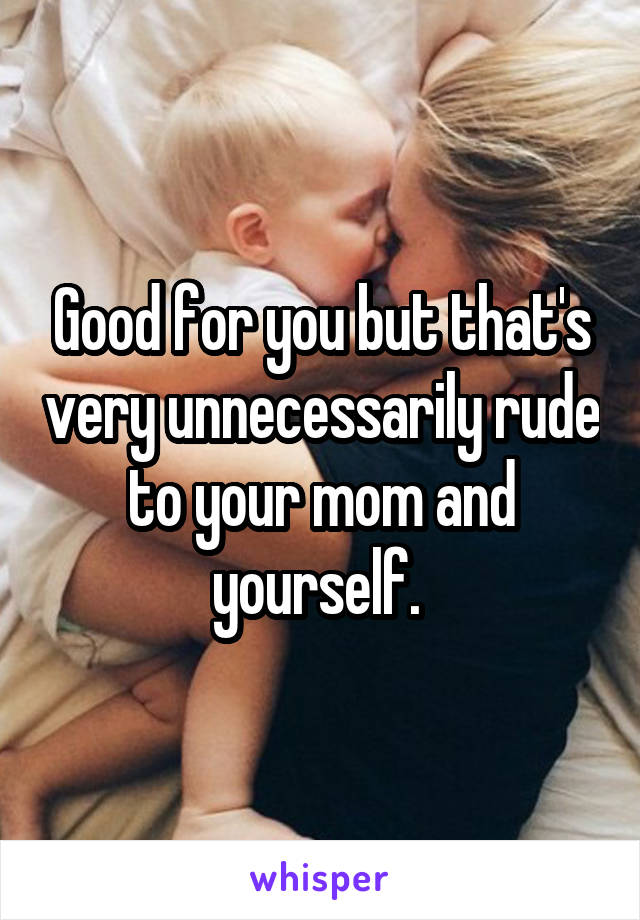 Good for you but that's very unnecessarily rude to your mom and yourself. 