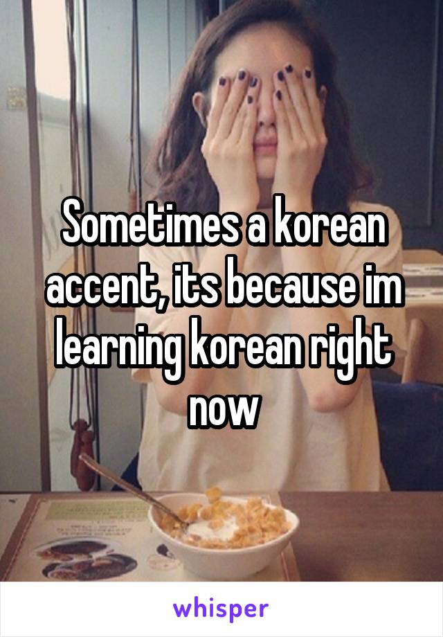 Sometimes a korean accent, its because im learning korean right now