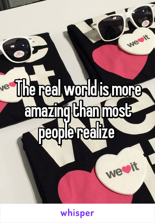 The real world is more amazing than most people realize 