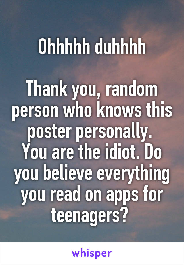 Ohhhhh duhhhh

Thank you, random person who knows this poster personally. 
You are the idiot. Do you believe everything you read on apps for teenagers? 