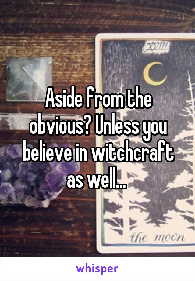 Aside from the obvious? Unless you believe in witchcraft as well... 