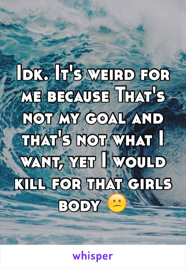 Idk. It's weird for me because That's not my goal and that's not what I want, yet I would kill for that girls body 😕