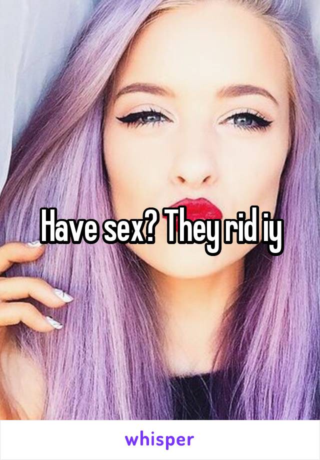 Have sex? They rid iy