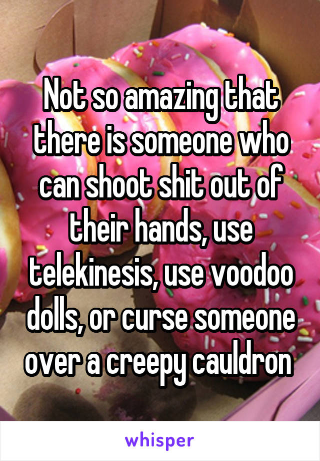 Not so amazing that there is someone who can shoot shit out of their hands, use telekinesis, use voodoo dolls, or curse someone over a creepy cauldron 