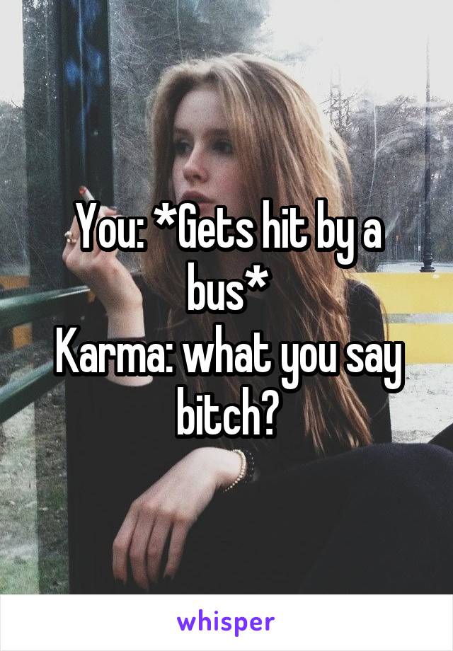 You: *Gets hit by a bus*
Karma: what you say bitch?