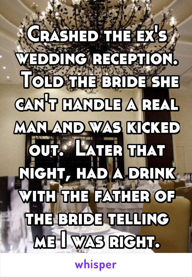 Crashed the ex's wedding reception.  Told the bride she can't handle a real man and was kicked out.  Later that night, had a drink with the father of the bride telling me I was right.