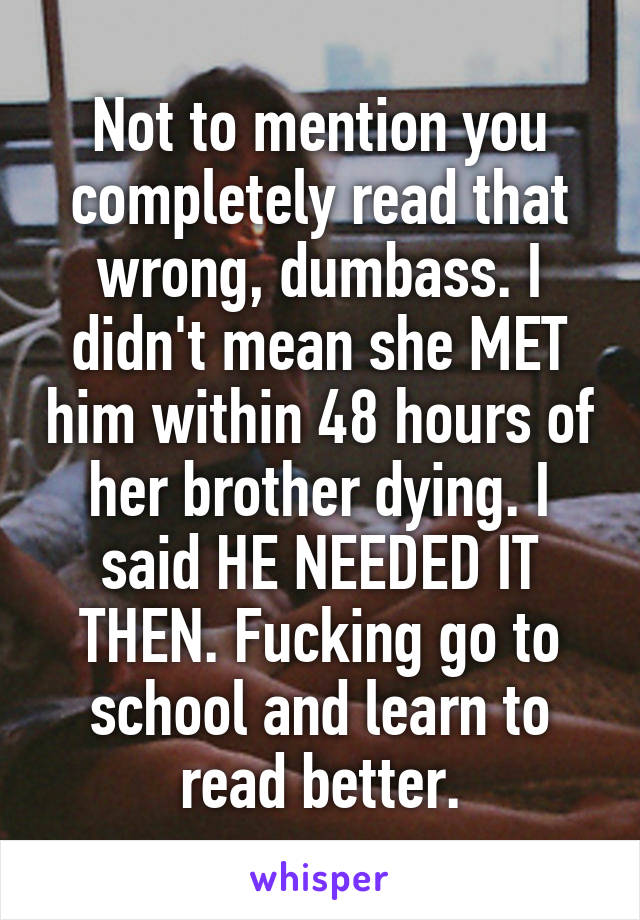 Not to mention you completely read that wrong, dumbass. I didn't mean she MET him within 48 hours of her brother dying. I said HE NEEDED IT THEN. Fucking go to school and learn to read better.