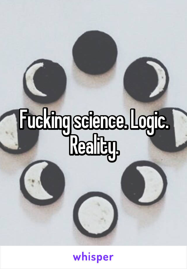 Fucking science. Logic. Reality.