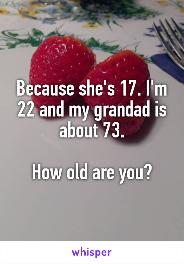 Because she's 17. I'm 22 and my grandad is about 73.

How old are you?