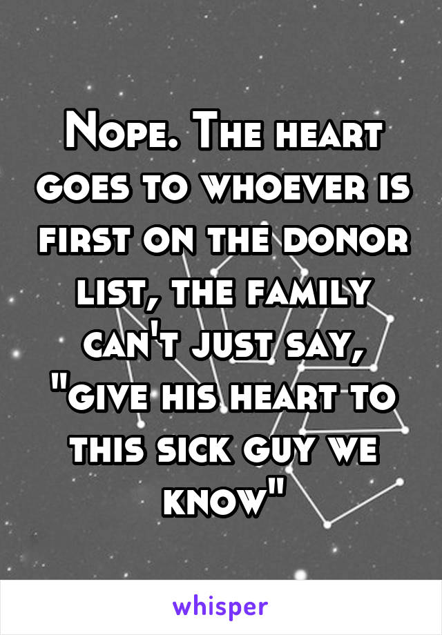 Nope. The heart goes to whoever is first on the donor list, the family can't just say, "give his heart to this sick guy we know"