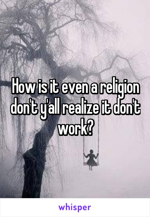 How is it even a religion don't y'all realize it don't work?