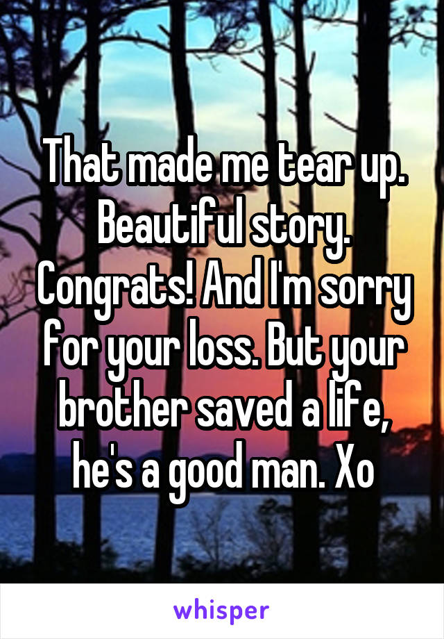 That made me tear up. Beautiful story. Congrats! And I'm sorry for your loss. But your brother saved a life, he's a good man. Xo