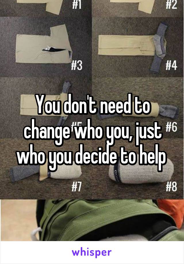 You don't need to change who you, just who you decide to help 