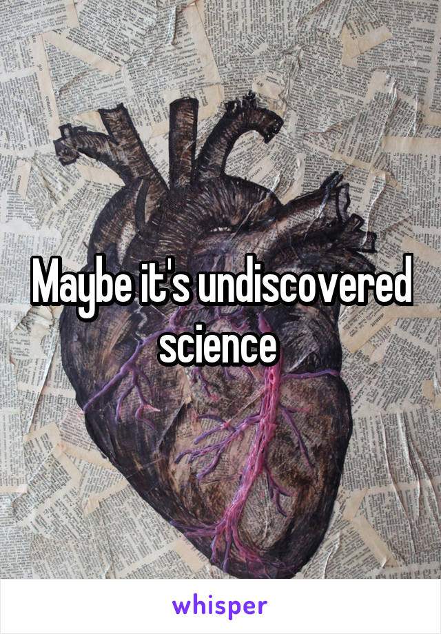 Maybe it's undiscovered science 