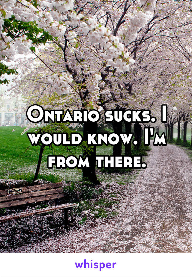 Ontario sucks. I would know. I'm from there.