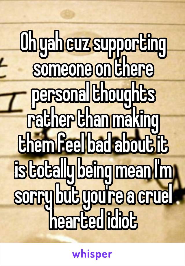 Oh yah cuz supporting someone on there personal thoughts rather than making them feel bad about it is totally being mean I'm sorry but you're a cruel hearted idiot