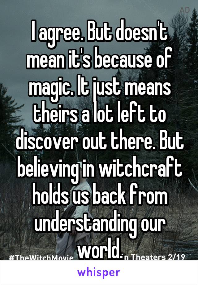 I agree. But doesn't mean it's because of magic. It just means theirs a lot left to discover out there. But believing in witchcraft holds us back from understanding our world.