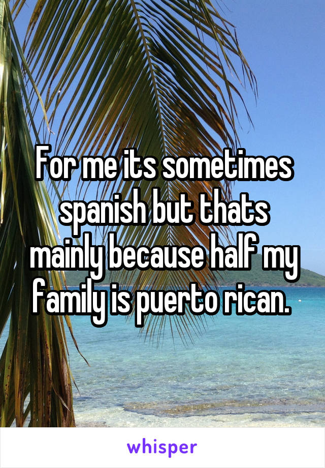 For me its sometimes spanish but thats mainly because half my family is puerto rican. 