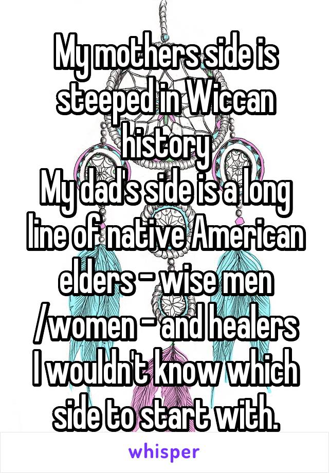 My mothers side is steeped in Wiccan history
My dad's side is a long line of native American elders - wise men /women - and healers
I wouldn't know which side to start with.