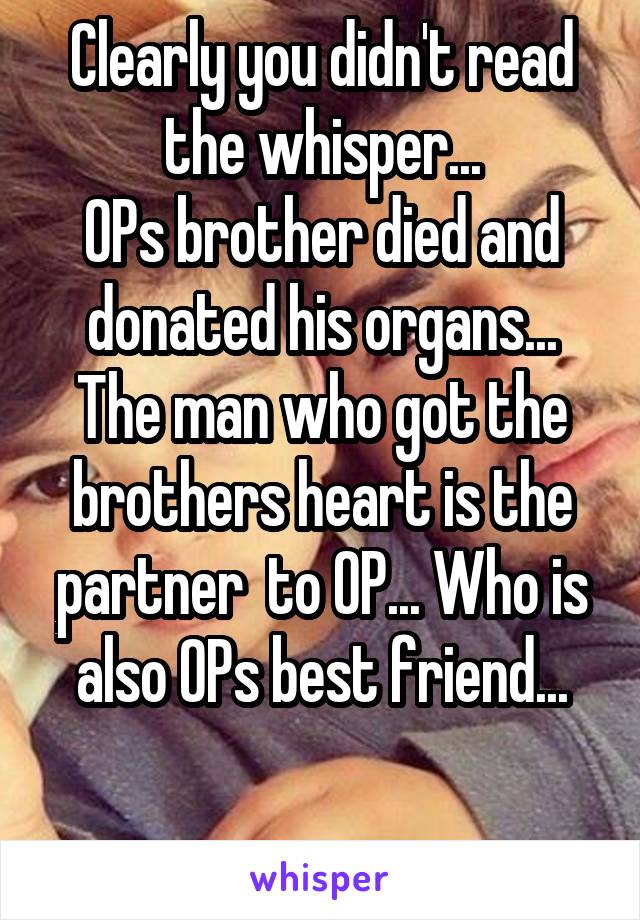 Clearly you didn't read the whisper...
OPs brother died and donated his organs... The man who got the brothers heart is the partner  to OP... Who is also OPs best friend...

